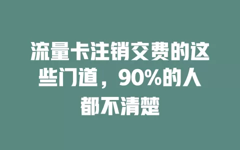 流量卡注销交费的这些门道，90%的人都不清楚