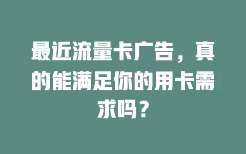 最近流量卡广告，真的能满足你的用卡需求吗？