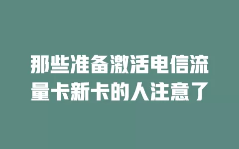 那些准备激活电信流量卡新卡的人注意了