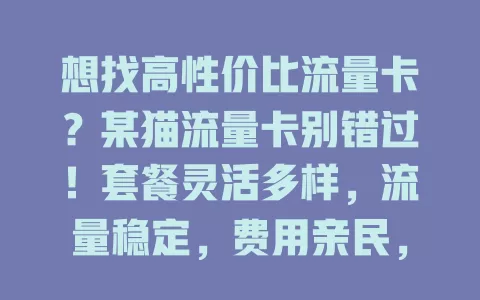 想找高性价比流量卡？某猫流量卡别错过！套餐灵活多样，流量稳定，费用亲民，客服专业，满足不同人群需求，是你的优质之选
