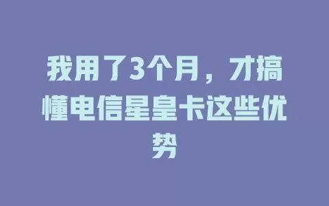 我用了3个月，才搞懂电信星皇卡这些优势