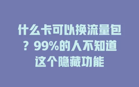 什么卡可以换流量包？99%的人不知道这个隐藏功能