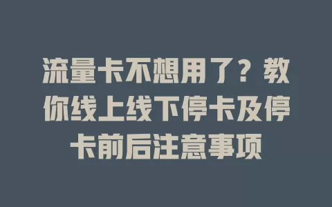 流量卡不想用了？教你线上线下停卡及停卡前后注意事项