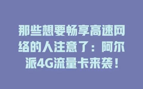 那些想要畅享高速网络的人注意了：阿尔派4G流量卡来袭！