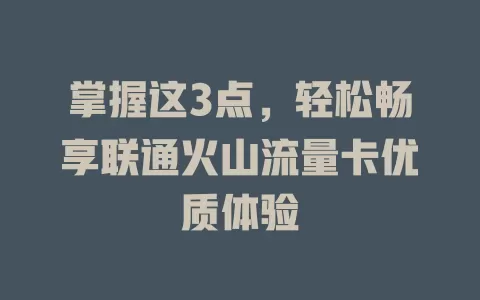 掌握这3点，轻松畅享联通火山流量卡优质体验