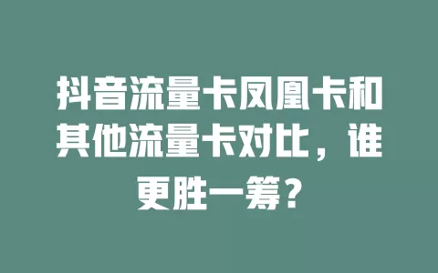 抖音流量卡凤凰卡和其他流量卡对比，谁更胜一筹？