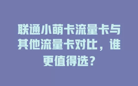 联通小萌卡流量卡与其他流量卡对比，谁更值得选？