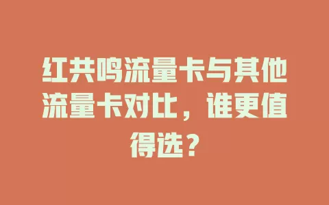 红共鸣流量卡与其他流量卡对比，谁更值得选？