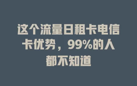 这个流量日租卡电信卡优势，99%的人都不知道