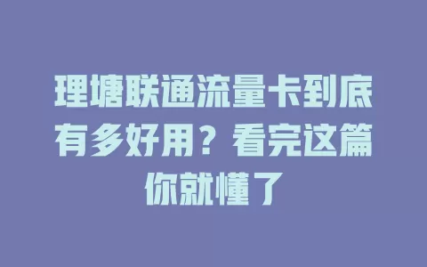 理塘联通流量卡到底有多好用？看完这篇你就懂了