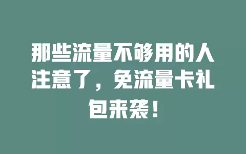 那些流量不够用的人注意了，免流量卡礼包来袭！