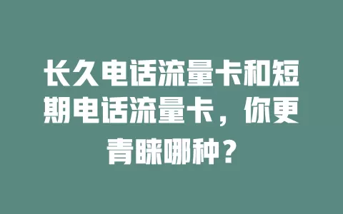 长久电话流量卡和短期电话流量卡，你更青睐哪种？