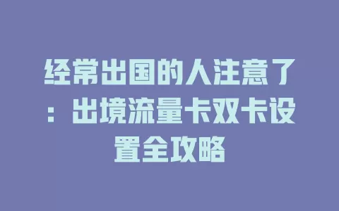 经常出国的人注意了：出境流量卡双卡设置全攻略