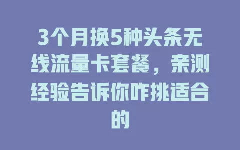3个月换5种头条无线流量卡套餐，亲测经验告诉你咋挑适合的