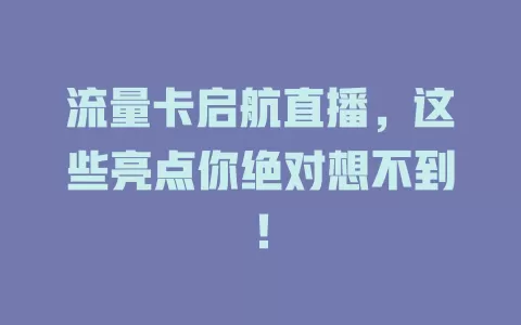流量卡启航直播，这些亮点你绝对想不到！