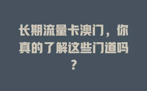 长期流量卡澳门，你真的了解这些门道吗？