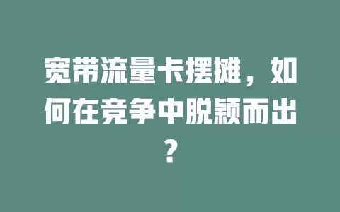 宽带流量卡摆摊，如何在竞争中脱颖而出？