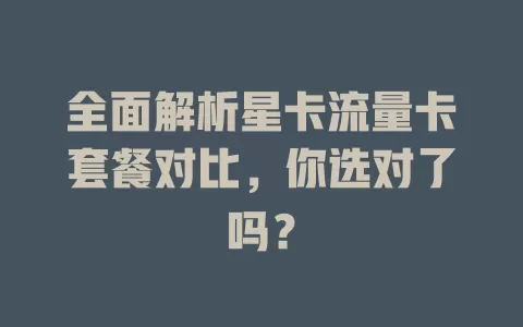 全面解析星卡流量卡套餐对比，你选对了吗？