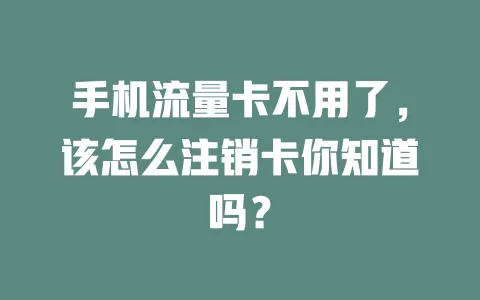 手机流量卡不用了，该怎么注销卡你知道吗？