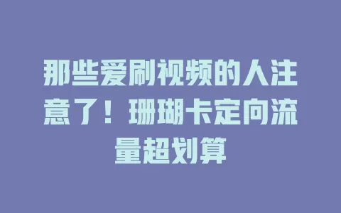 那些爱刷视频的人注意了！珊瑚卡定向流量超划算