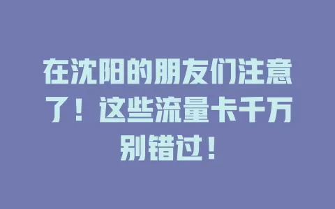 在沈阳的朋友们注意了！这些流量卡千万别错过！