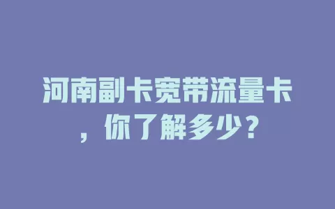 河南副卡宽带流量卡，你了解多少？