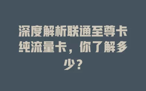 深度解析联通至尊卡纯流量卡，你了解多少？
