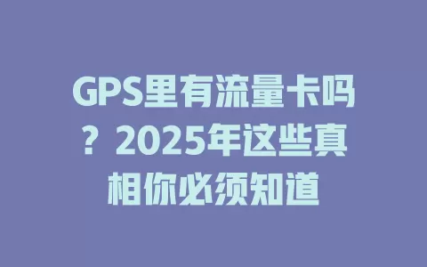 GPS里有流量卡吗？2025年这些真相你必须知道