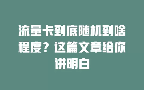 流量卡到底随机到啥程度？这篇文章给你讲明白