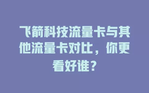 飞箭科技流量卡与其他流量卡对比，你更看好谁？