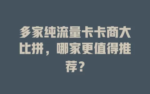 多家纯流量卡卡商大比拼，哪家更值得推荐？