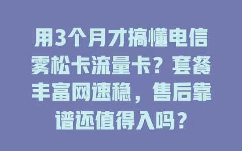 用3个月才搞懂电信雾松卡流量卡？套餐丰富网速稳，售后靠谱还值得入吗？