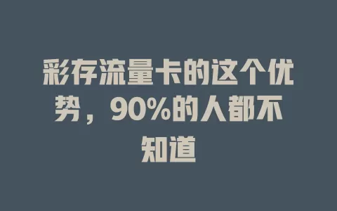 彩存流量卡的这个优势，90%的人都不知道