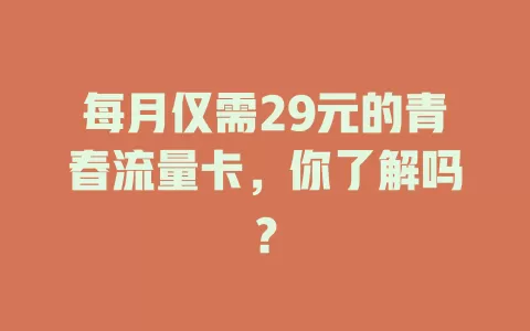 每月仅需29元的青春流量卡，你了解吗？