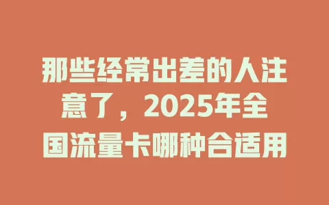 那些经常出差的人注意了，2025年全国流量卡哪种合适用
