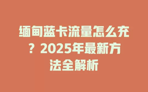 缅甸蓝卡流量怎么充？2025年最新方法全解析