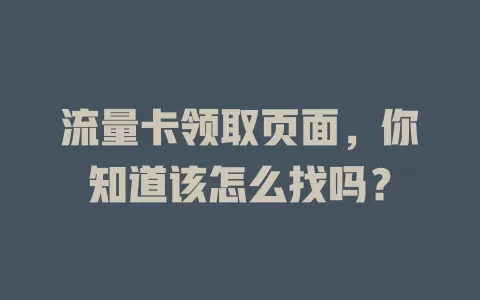 流量卡领取页面，你知道该怎么找吗？