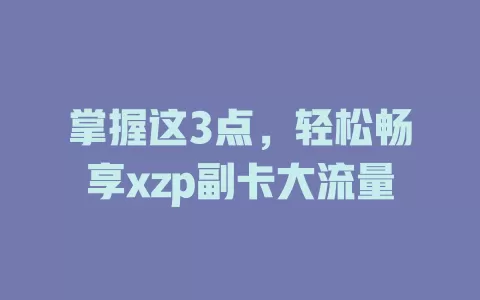 掌握这3点，轻松畅享xzp副卡大流量