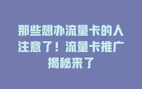 那些想办流量卡的人注意了！流量卡推广揭秘来了