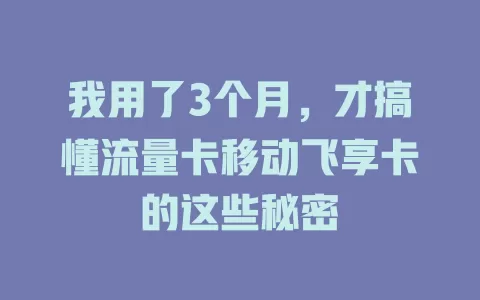 我用了3个月，才搞懂流量卡移动飞享卡的这些秘密
