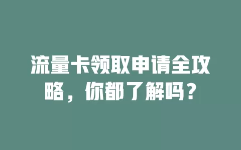 流量卡领取申请全攻略，你都了解吗？