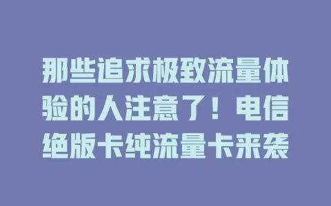 那些追求极致流量体验的人注意了！电信绝版卡纯流量卡来袭