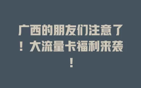 广西的朋友们注意了！大流量卡福利来袭！