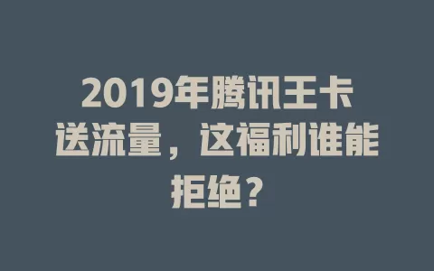2019年腾讯王卡送流量，这福利谁能拒绝？