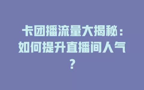 卡团播流量大揭秘：如何提升直播间人气？