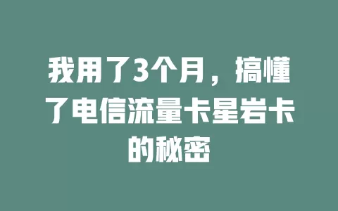 我用了3个月，搞懂了电信流量卡星岩卡的秘密