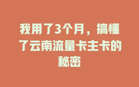 我用了3个月，搞懂了云南流量卡主卡的秘密