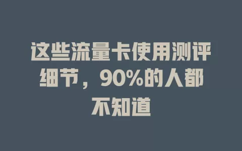这些流量卡使用测评细节，90%的人都不知道