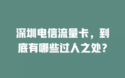深圳电信流量卡，到底有哪些过人之处？