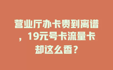 营业厅办卡贵到离谱，19元号卡流量卡却这么香？
